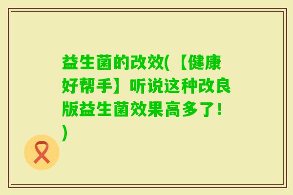 益生菌的改效(【健康好帮手】听说这种改良版益生菌效果高多了！)