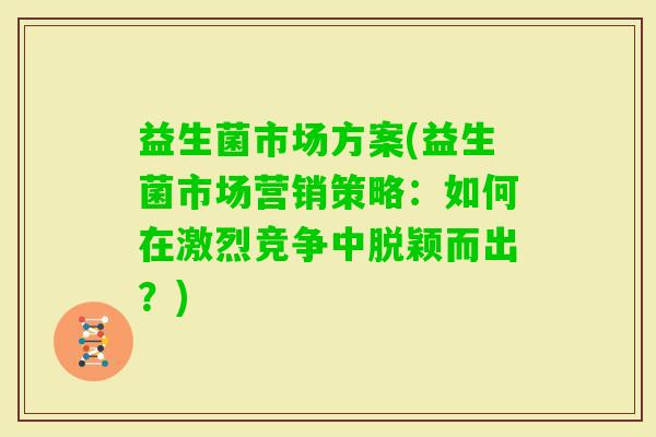 益生菌市场方案(益生菌市场营销策略：如何在激烈竞争中脱颖而出？)