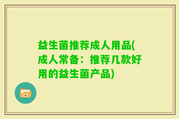 益生菌推荐成人用品(成人常备：推荐几款好用的益生菌产品)