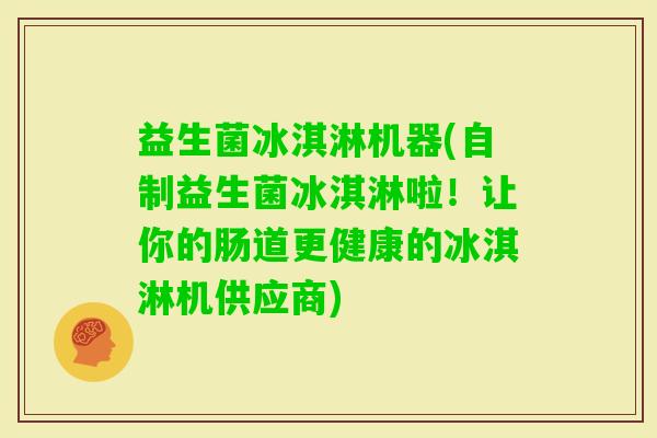 益生菌冰淇淋机器(自制益生菌冰淇淋啦！让你的肠道更健康的冰淇淋机供应商)