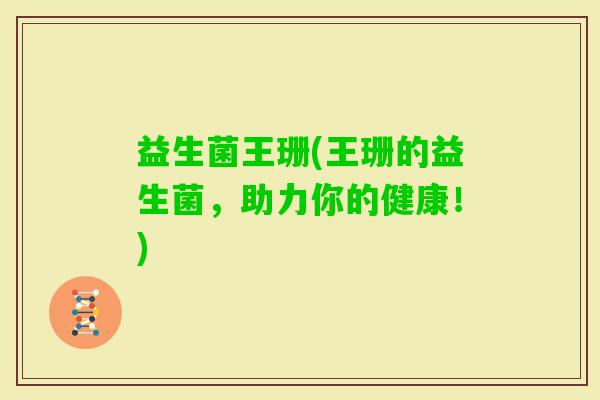 益生菌王珊(王珊的益生菌，助力你的健康！)