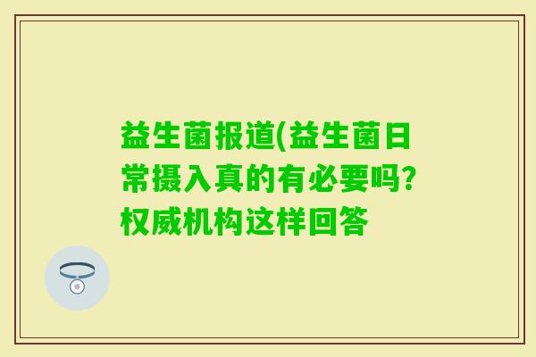 益生菌报道(益生菌日常摄入真的有必要吗？权威机构这样回答