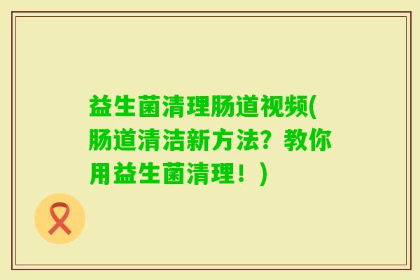 益生菌清理肠道视频(肠道清洁新方法？教你用益生菌清理！)