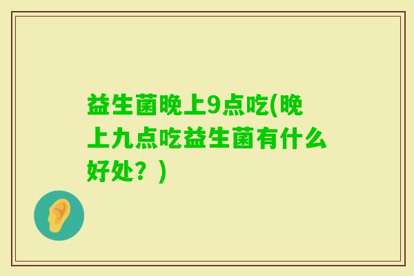 益生菌晚上9点吃(晚上九点吃益生菌有什么好处？)