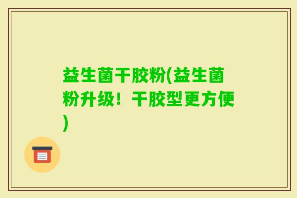 益生菌干胶粉(益生菌粉升级！干胶型更方便)