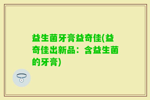益生菌牙膏益奇佳(益奇佳出新品：含益生菌的牙膏)