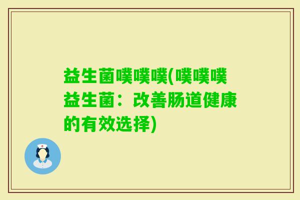 益生菌噗噗噗(噗噗噗益生菌：改善肠道健康的有效选择)