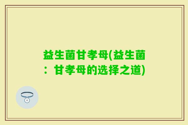 益生菌甘孝母(益生菌：甘孝母的选择之道)