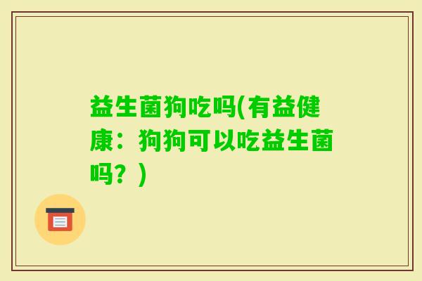 益生菌狗吃吗(有益健康：狗狗可以吃益生菌吗？)