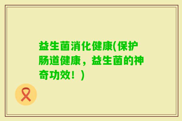 益生菌消化健康(保护肠道健康，益生菌的神奇功效！)