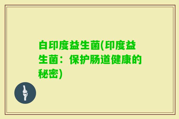 白印度益生菌(印度益生菌：保护肠道健康的秘密)