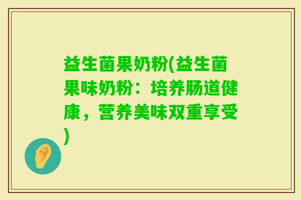 益生菌果奶粉(益生菌果味奶粉：培养肠道健康，营养美味双重享受)