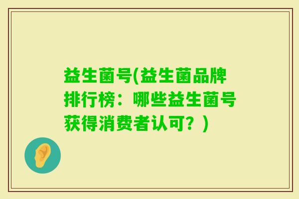益生菌号(益生菌品牌排行榜：哪些益生菌号获得消费者认可？)