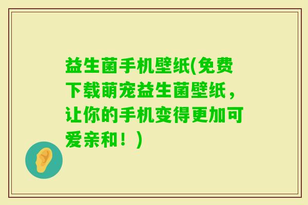 益生菌手机壁纸(免费下载萌宠益生菌壁纸，让你的手机变得更加可爱亲和！)