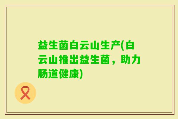 益生菌白云山生产(白云山推出益生菌，助力肠道健康)