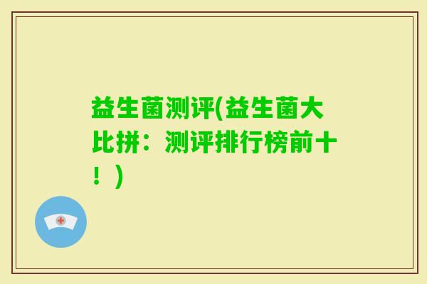 益生菌测评(益生菌大比拼：测评排行榜前十！)