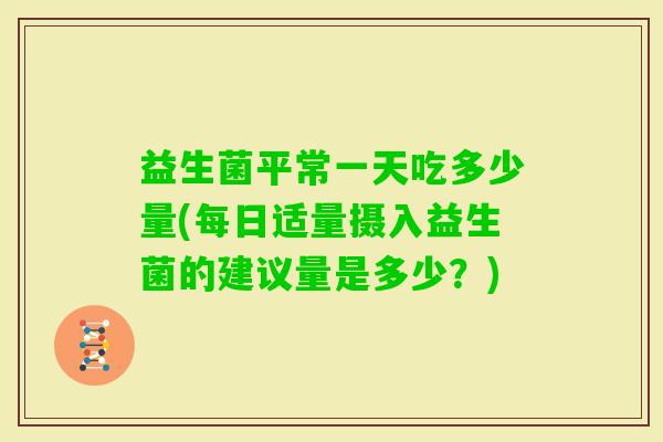 益生菌平常一天吃多少量(每日适量摄入益生菌的建议量是多少？)