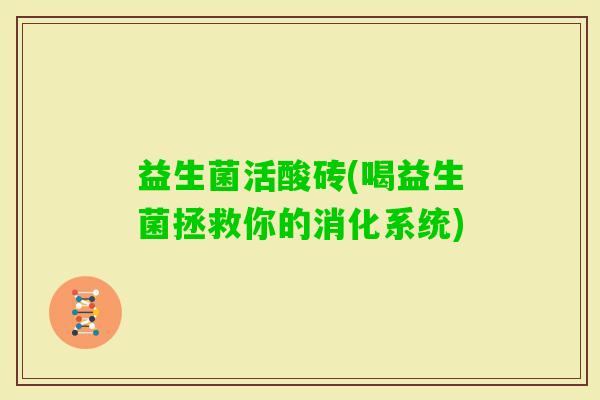 益生菌活酸砖(喝益生菌拯救你的消化系统)