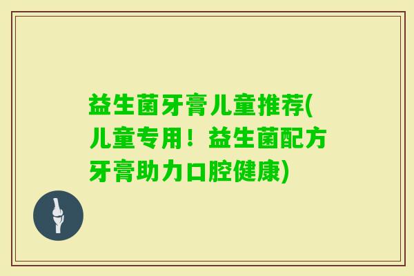 益生菌牙膏儿童推荐(儿童专用！益生菌配方牙膏助力口腔健康)