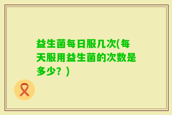 益生菌每日服几次(每天服用益生菌的次数是多少？)