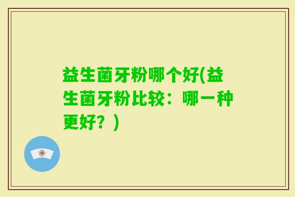 益生菌牙粉哪个好(益生菌牙粉比较：哪一种更好？)