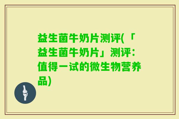 益生菌牛奶片测评(「益生菌牛奶片」测评：值得一试的微生物营养品)