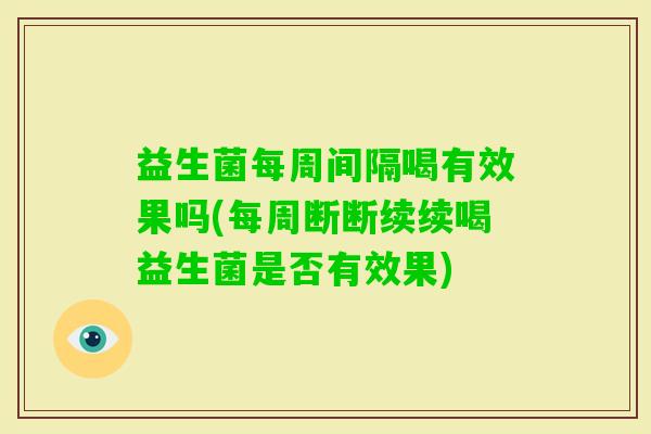 益生菌每周间隔喝有效果吗(每周断断续续喝益生菌是否有效果)
