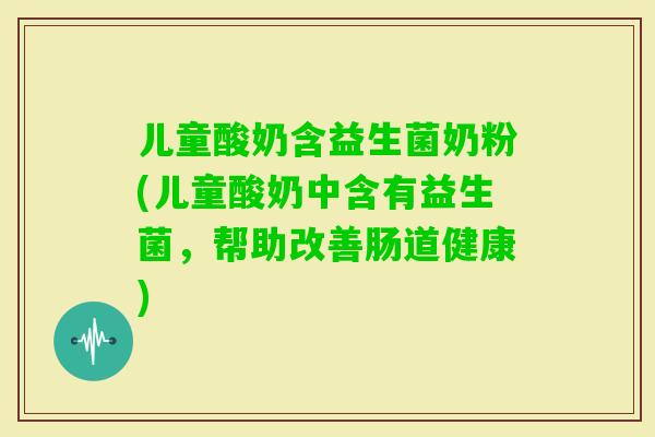 儿童酸奶含益生菌奶粉(儿童酸奶中含有益生菌，帮助改善肠道健康)