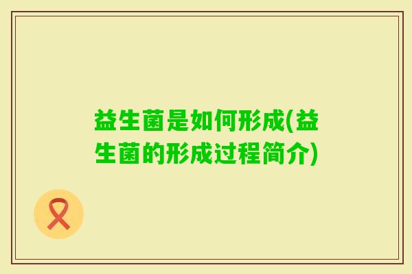 益生菌是如何形成(益生菌的形成过程简介)