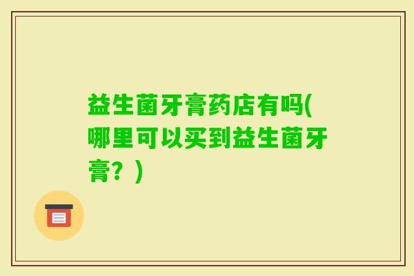 益生菌牙膏药店有吗(哪里可以买到益生菌牙膏？)