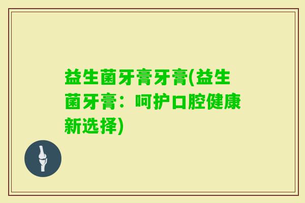 益生菌牙膏牙膏(益生菌牙膏：呵护口腔健康新选择)