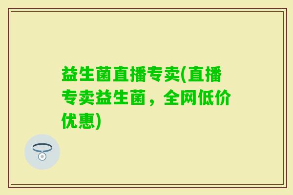 益生菌直播专卖(直播专卖益生菌，全网低价优惠)