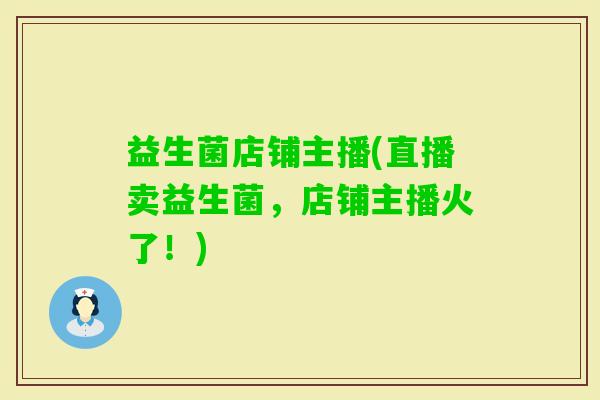 益生菌店铺主播(直播卖益生菌，店铺主播火了！)