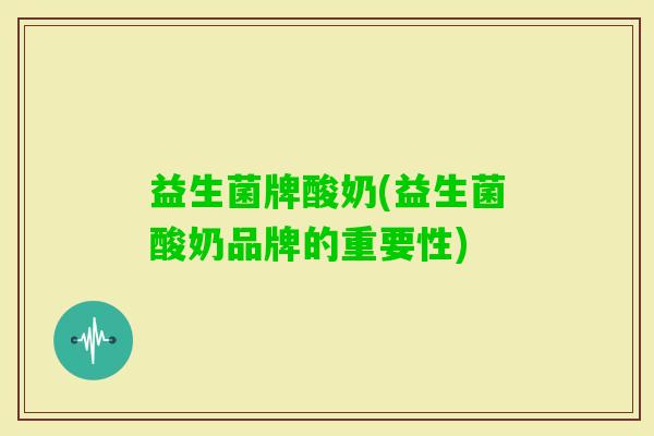 益生菌牌酸奶(益生菌酸奶品牌的重要性)