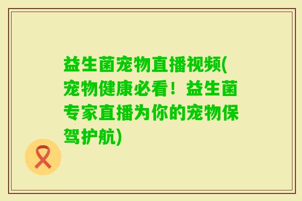 益生菌宠物直播视频(宠物健康必看！益生菌专家直播为你的宠物保驾护航)