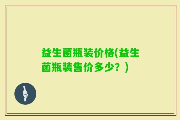 益生菌瓶装价格(益生菌瓶装售价多少？)