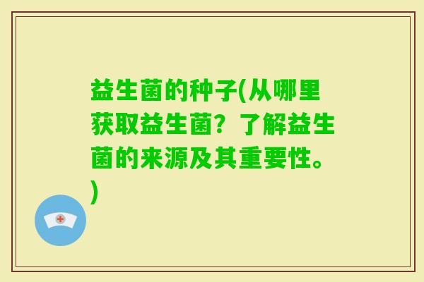益生菌的种子(从哪里获取益生菌？了解益生菌的来源及其重要性。)