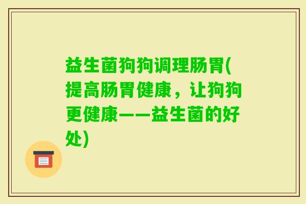 益生菌狗狗调理肠胃(提高肠胃健康，让狗狗更健康——益生菌的好处)