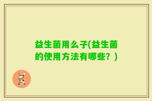 益生菌用么子(益生菌的使用方法有哪些？)