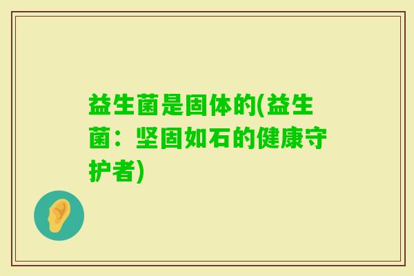 益生菌是固体的(益生菌：坚固如石的健康守护者)