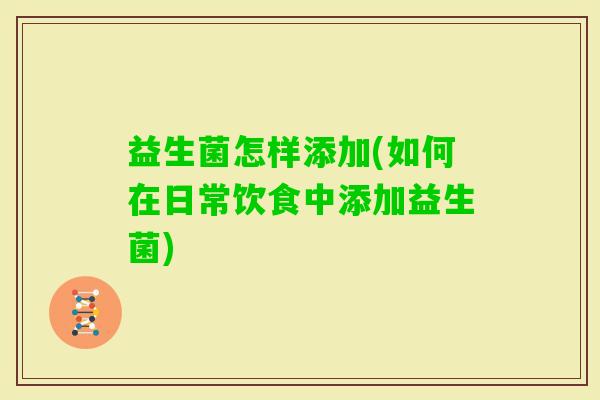 益生菌怎样添加(如何在日常饮食中添加益生菌)