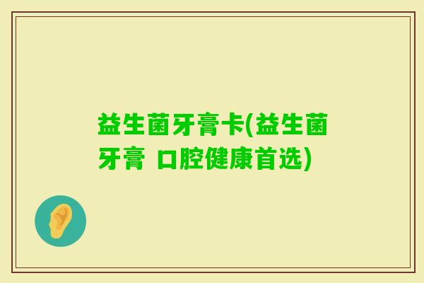 益生菌牙膏卡(益生菌牙膏 口腔健康首选)
