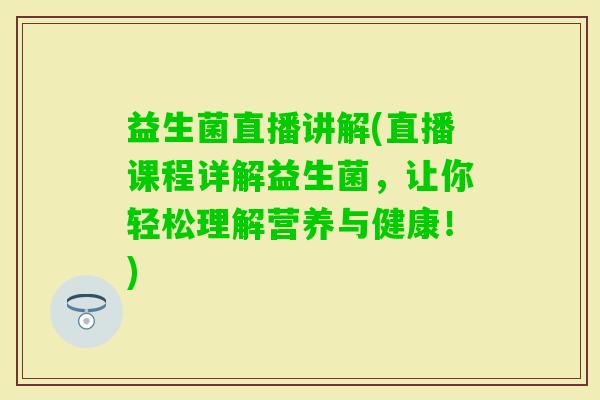 益生菌直播讲解(直播课程详解益生菌，让你轻松理解营养与健康！)