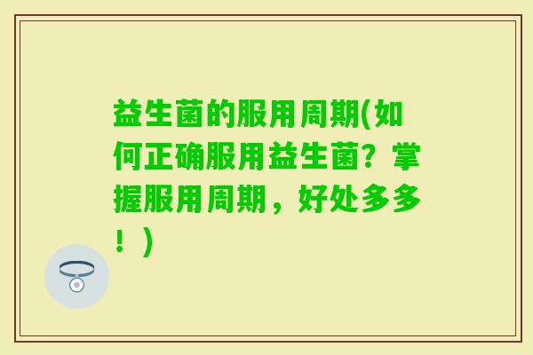 益生菌的服用周期(如何正确服用益生菌？掌握服用周期，好处多多！)