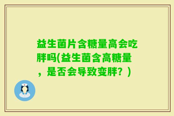 益生菌片含糖量高会吃胖吗(益生菌含高糖量，是否会导致变胖？)