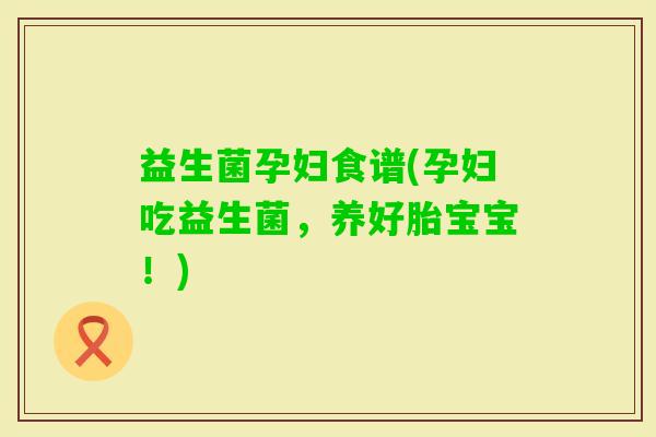 益生菌孕妇食谱(孕妇吃益生菌，养好胎宝宝！)