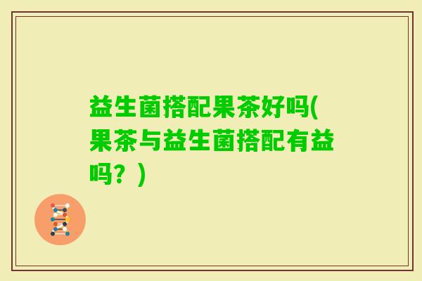 益生菌搭配果茶好吗(果茶与益生菌搭配有益吗？)