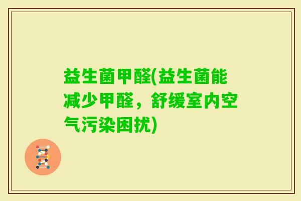 益生菌甲醛(益生菌能减少甲醛，舒缓室内空气污染困扰)