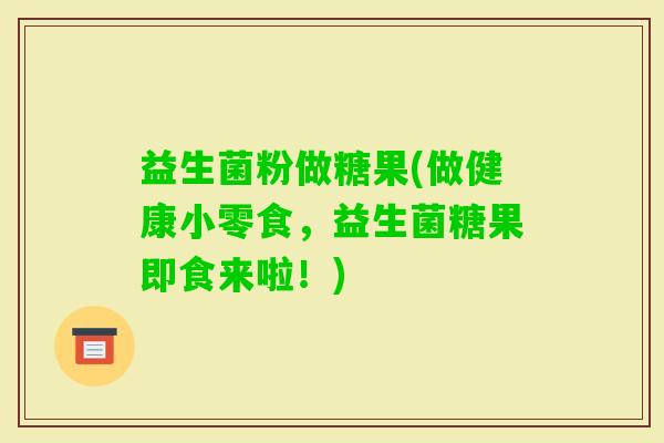 益生菌粉做糖果(做健康小零食，益生菌糖果即食来啦！)