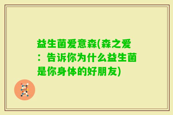 益生菌爱意森(森之爱：告诉你为什么益生菌是你身体的好朋友)